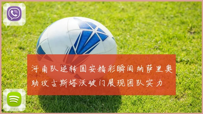 河南队逆转国安精彩瞬间纳萨里奥助攻古斯塔沃破门展现团队实力
