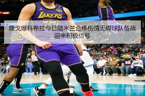 隆戈爆料希拉今日随米兰合练伤情无碍球队备战迎来积极信号（hth.conapp）